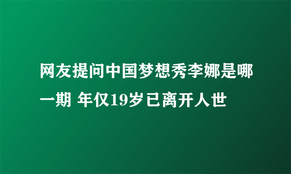 网友提问中国梦想秀李娜是哪一期 年仅19岁已离开人世