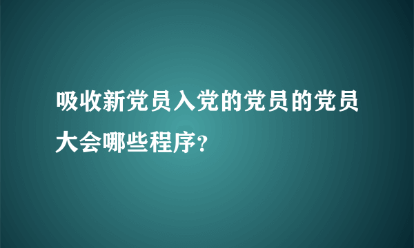 吸收新党员入党的党员的党员大会哪些程序？