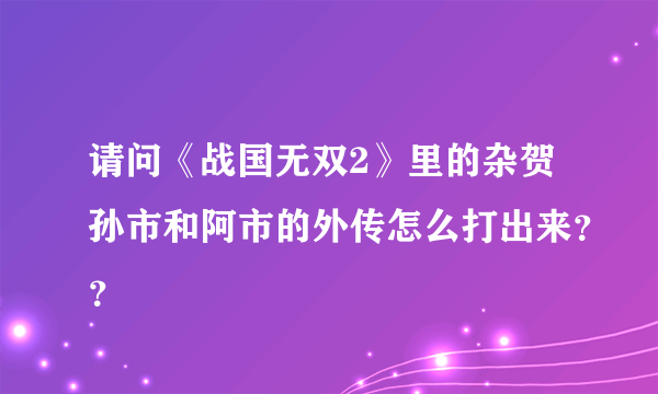 请问《战国无双2》里的杂贺孙市和阿市的外传怎么打出来？？