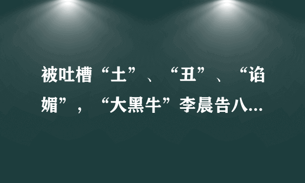 被吐槽“土”、“丑”、“谄媚”，“大黑牛”李晨告八卦公众号，用多份证据证明自己就是“石头男”