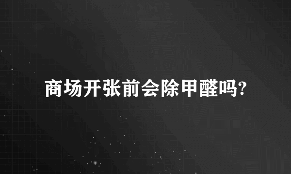 商场开张前会除甲醛吗?