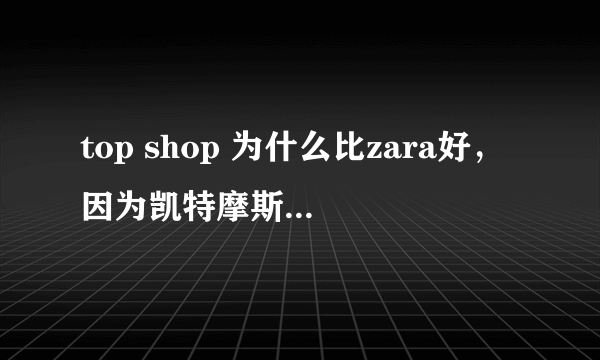 top shop 为什么比zara好，因为凯特摩斯吗？top shop是凯特摩斯 代言的吗？