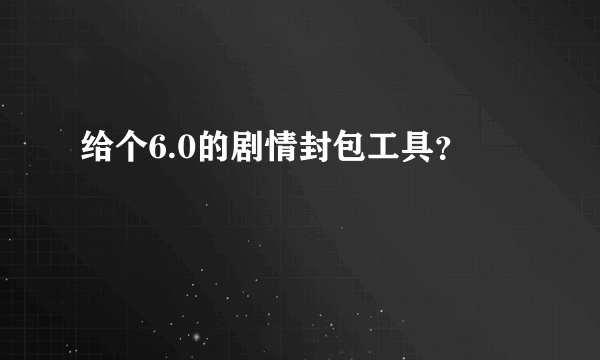 给个6.0的剧情封包工具？