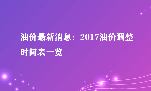 油价最新消息：2017油价调整时间表一览