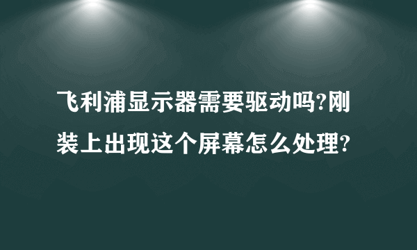 飞利浦显示器需要驱动吗?刚装上出现这个屏幕怎么处理?