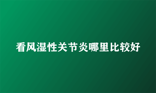 看风湿性关节炎哪里比较好