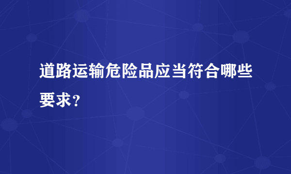 道路运输危险品应当符合哪些要求？