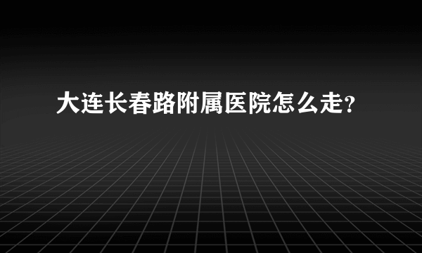 大连长春路附属医院怎么走？