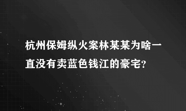 杭州保姆纵火案林某某为啥一直没有卖蓝色钱江的豪宅？