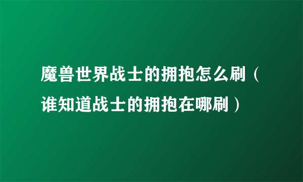 魔兽世界战士的拥抱怎么刷（谁知道战士的拥抱在哪刷）