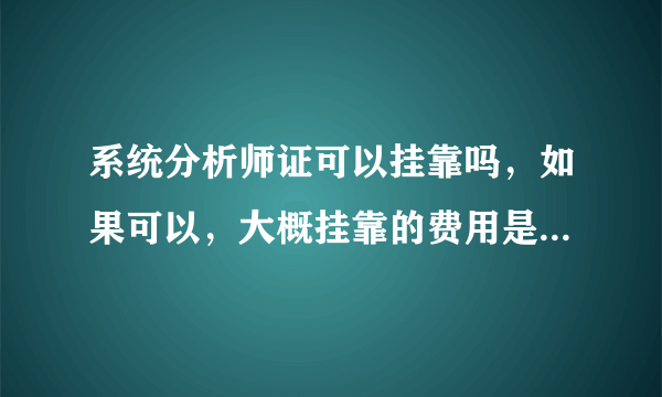 系统分析师证可以挂靠吗，如果可以，大概挂靠的费用是多少，什么公司需要这个证啊？