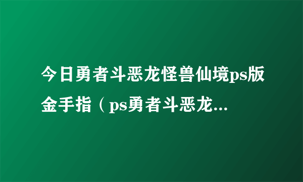 今日勇者斗恶龙怪兽仙境ps版金手指（ps勇者斗恶龙怪兽篇1 2金手指cmf问题）