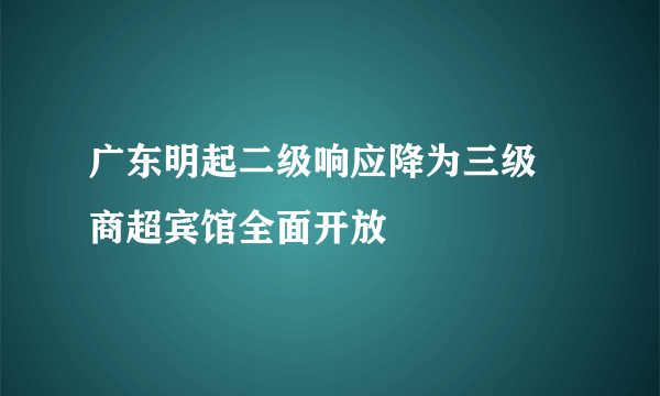 广东明起二级响应降为三级 商超宾馆全面开放