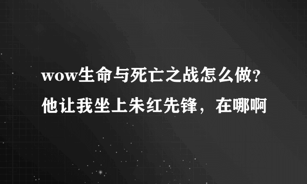 wow生命与死亡之战怎么做？他让我坐上朱红先锋，在哪啊