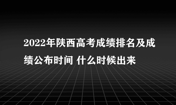 2022年陕西高考成绩排名及成绩公布时间 什么时候出来