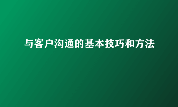 与客户沟通的基本技巧和方法