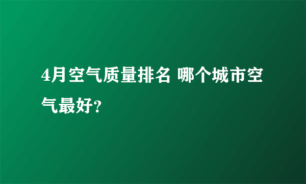 4月空气质量排名 哪个城市空气最好？