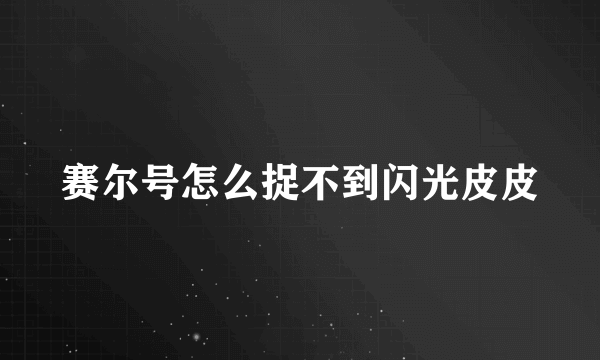 赛尔号怎么捉不到闪光皮皮