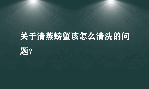 关于清蒸螃蟹该怎么清洗的问题？