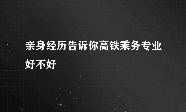 亲身经历告诉你高铁乘务专业好不好