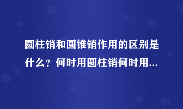 圆柱销和圆锥销作用的区别是什么？何时用圆柱销何时用圆锥销？