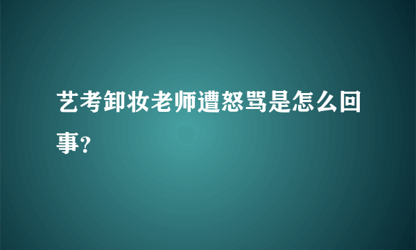 艺考卸妆老师遭怒骂是怎么回事？