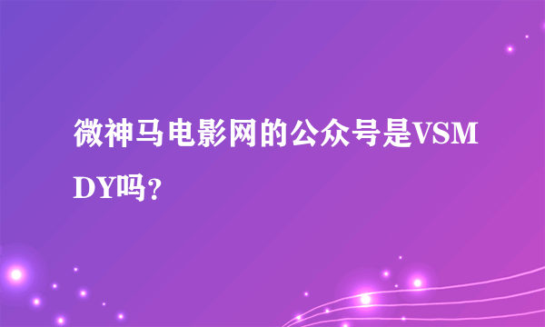 微神马电影网的公众号是VSMDY吗？