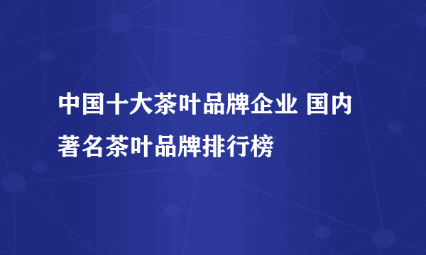 中国十大茶叶品牌企业 国内著名茶叶品牌排行榜