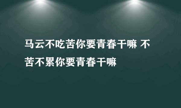 马云不吃苦你要青春干嘛 不苦不累你要青春干嘛