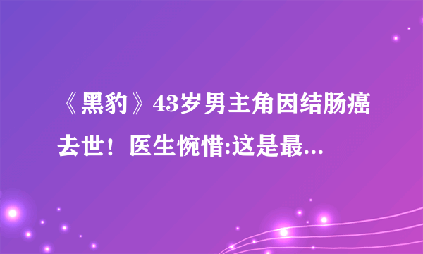 《黑豹》43岁男主角因结肠癌去世！医生惋惜:这是最容易预防的癌症