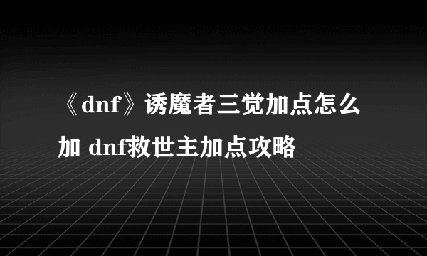 《dnf》诱魔者三觉加点怎么加 dnf救世主加点攻略