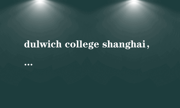 dulwich college shanghai，北京德威国际学校是否真是dulwich college的分校