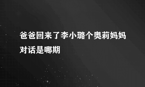 爸爸回来了李小璐个奥莉妈妈对话是哪期