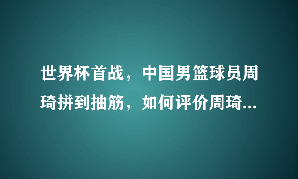 世界杯首战，中国男篮球员周琦拼到抽筋，如何评价周琦的拼搏精神？