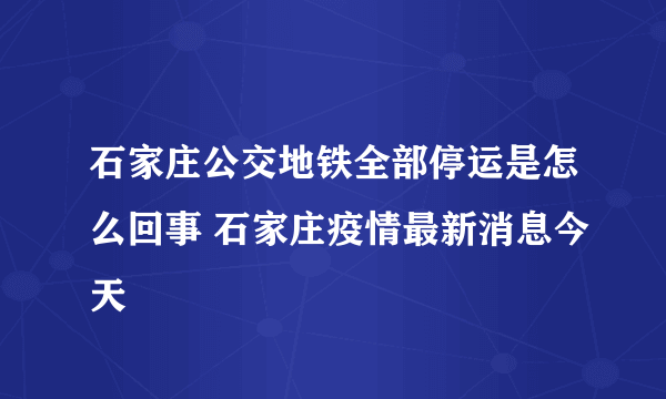 石家庄公交地铁全部停运是怎么回事 石家庄疫情最新消息今天