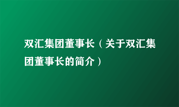 双汇集团董事长（关于双汇集团董事长的简介）