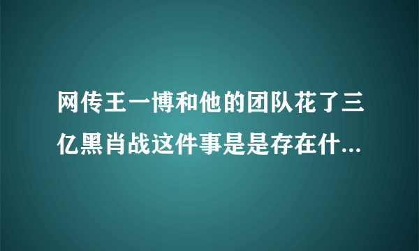 网传王一博和他的团队花了三亿黑肖战这件事是是存在什么误会吗？