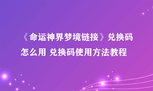 《命运神界梦境链接》兑换码怎么用 兑换码使用方法教程