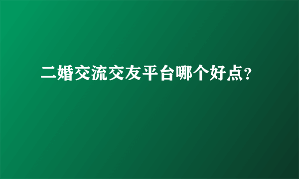 二婚交流交友平台哪个好点？