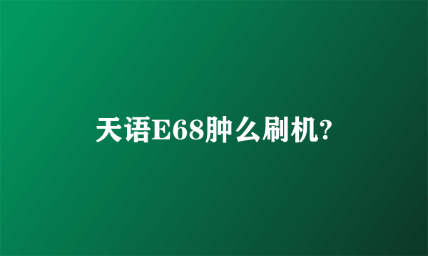 天语E68肿么刷机?