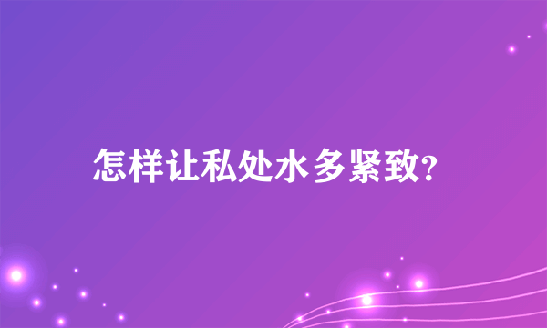 怎样让私处水多紧致？