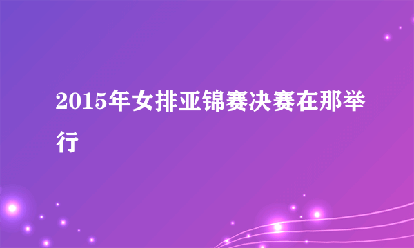 2015年女排亚锦赛决赛在那举行