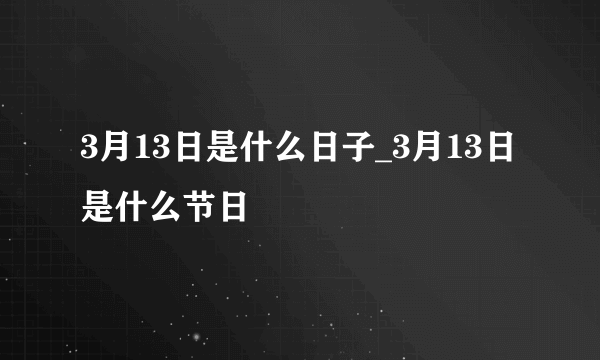 3月13日是什么日子_3月13日是什么节日