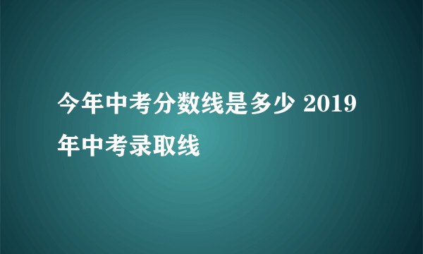 今年中考分数线是多少 2019年中考录取线