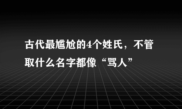 古代最尴尬的4个姓氏，不管取什么名字都像“骂人”