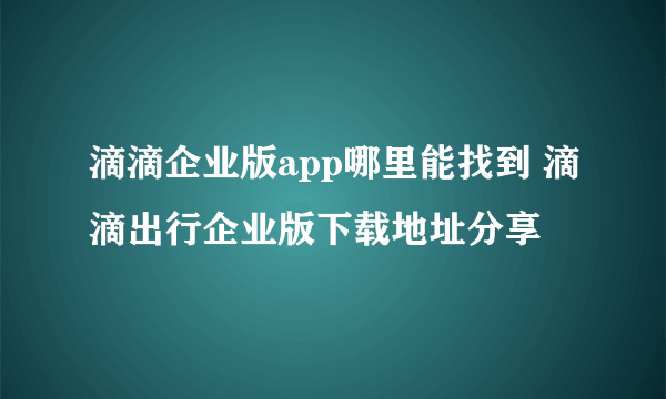 滴滴企业版app哪里能找到 滴滴出行企业版下载地址分享