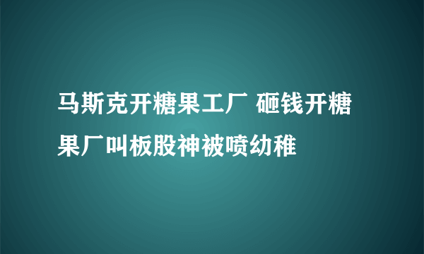 马斯克开糖果工厂 砸钱开糖果厂叫板股神被喷幼稚