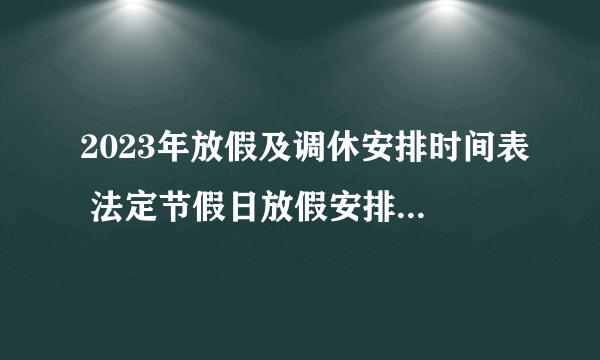 2023年放假及调休安排时间表 法定节假日放假安排2023年