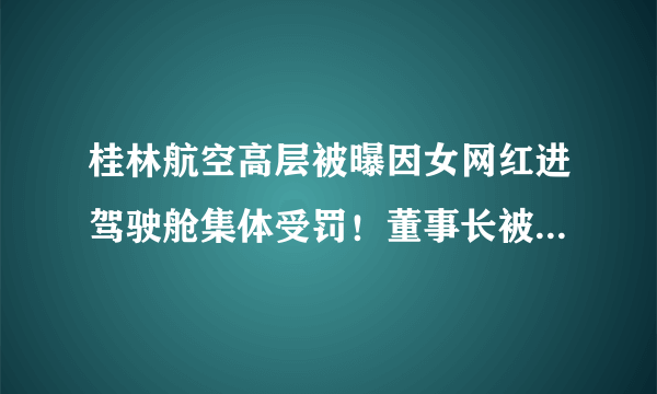 桂林航空高层被曝因女网红进驾驶舱集体受罚！董事长被警告扣三月工资，公司将沟通民航局建议吊销机长执照。你怎么看？