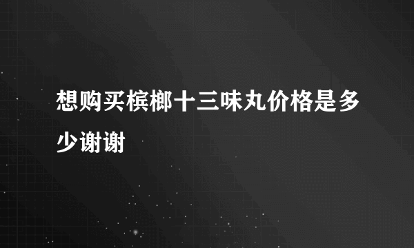 想购买槟榔十三味丸价格是多少谢谢